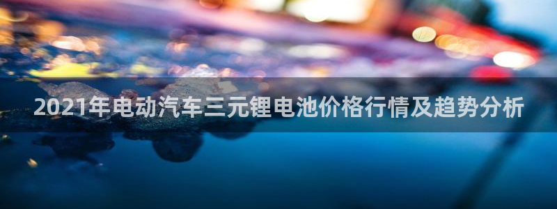 优发国际首页首页登录：2021年电动汽车三元锂电池价格行情及趋势分析